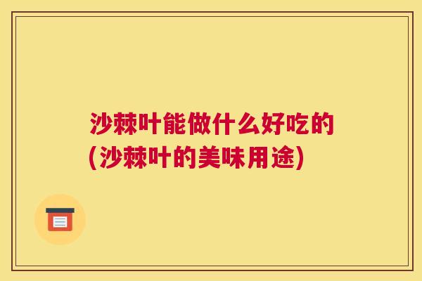 沙棘叶能做什么好吃的(沙棘叶的美味用途)