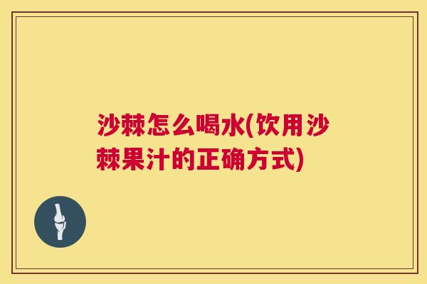 沙棘怎么喝水(饮用沙棘果汁的正确方式)