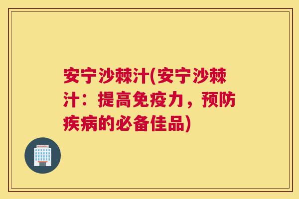 安宁沙棘汁(安宁沙棘汁：提高免疫力，预防疾病的必备佳品)