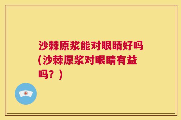 沙棘原浆能对眼睛好吗(沙棘原浆对眼睛有益吗？)