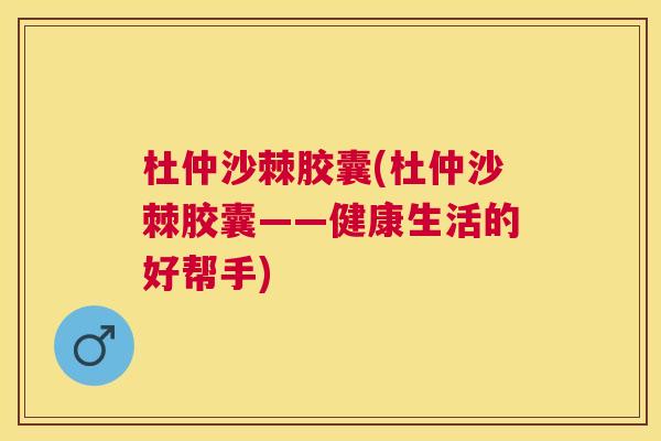 杜仲沙棘胶囊(杜仲沙棘胶囊——健康生活的好帮手)