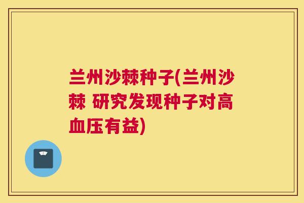 兰州沙棘种子(兰州沙棘 研究发现种子对高血压有益)