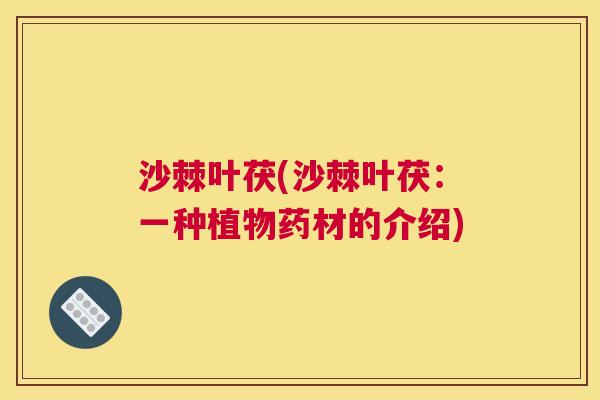 沙棘叶茯(沙棘叶茯：一种植物药材的介绍)