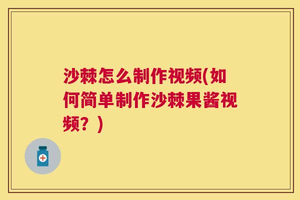 沙棘怎么制作视频(如何简单制作沙棘果酱视频？)
