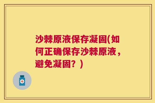 沙棘原液保存凝固(如何正确保存沙棘原液，避免凝固？)