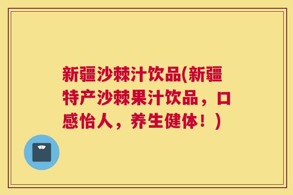 新疆沙棘汁饮品(新疆特产沙棘果汁饮品，口感怡人，养生健体！)