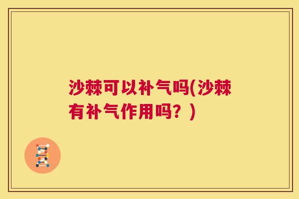 沙棘可以补气吗(沙棘有补气作用吗？)