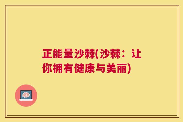 正能量沙棘(沙棘：让你拥有健康与美丽)