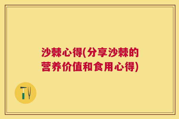 沙棘心得(分享沙棘的营养价值和食用心得)