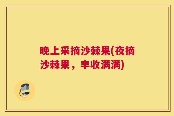 晚上采摘沙棘果(夜摘沙棘果,丰收满满)