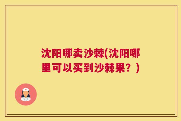 沈阳哪卖沙棘(沈阳哪里可以买到沙棘果？)