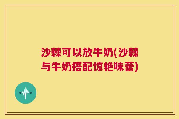 沙棘可以放牛奶(沙棘与牛奶搭配惊艳味蕾)