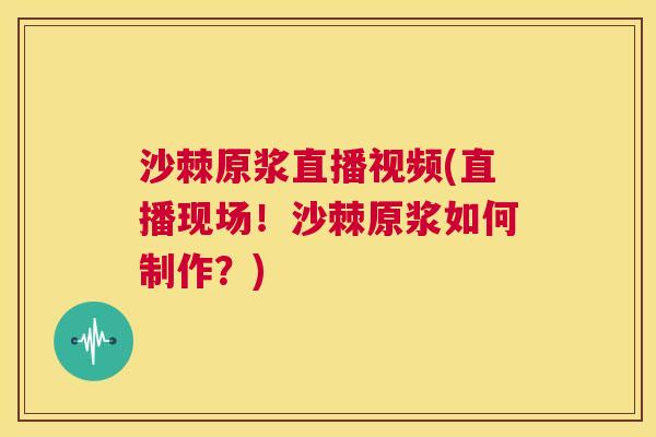 沙棘原浆直播视频(直播现场!沙棘原浆如何制作?)