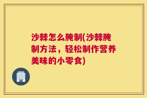 沙棘怎么腌制(沙棘腌制方法,轻松制作营养美味的小零食)