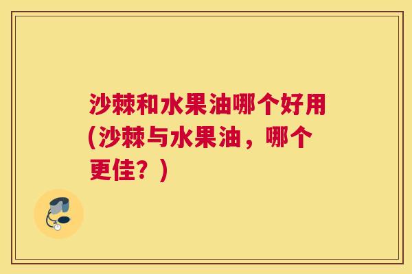沙棘和水果油哪个好用(沙棘与水果油，哪个更佳？)