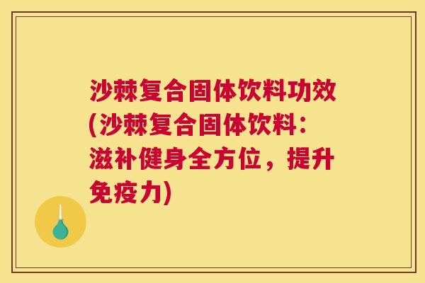 沙棘复合固体饮料功效(沙棘复合固体饮料：滋补健身全方位，提升免疫力)
