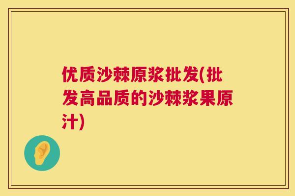 优质沙棘原浆批发(批发高品质的沙棘浆果原汁)