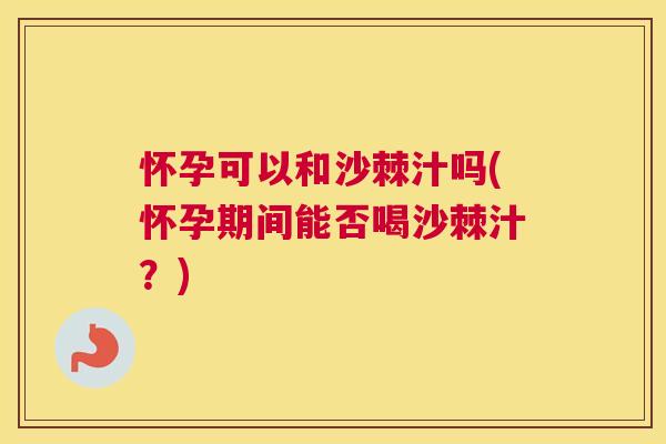 怀孕可以和沙棘汁吗(怀孕期间能否喝沙棘汁？)