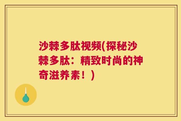 沙棘多肽视频(探秘沙棘多肽：精致时尚的神奇滋养素！)