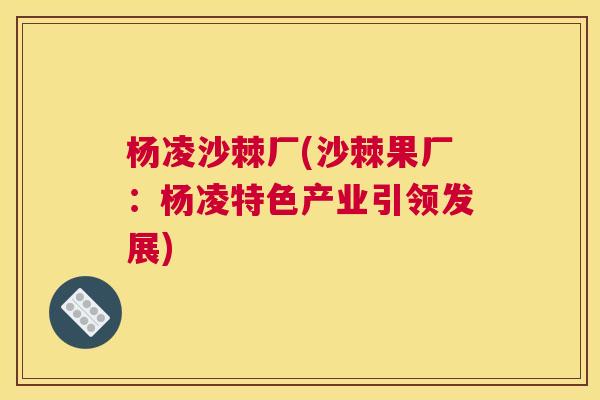 杨凌沙棘厂(沙棘果厂：杨凌特色产业引领发展)
