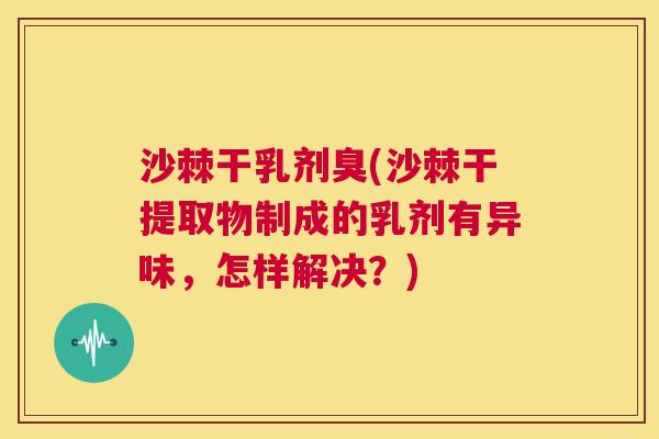 沙棘干乳剂臭(沙棘干提取物制成的乳剂有异味，怎样解决？)