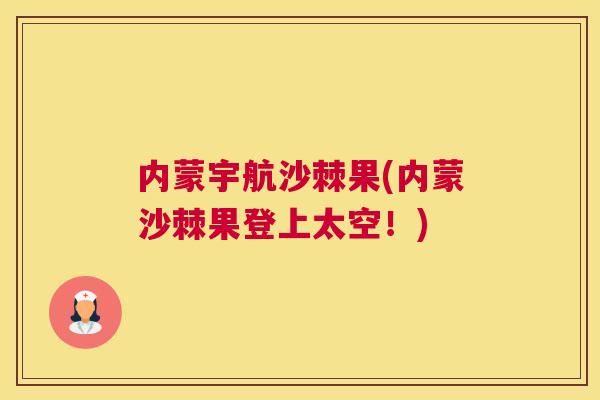 内蒙宇航沙棘果(内蒙沙棘果登上太空！)