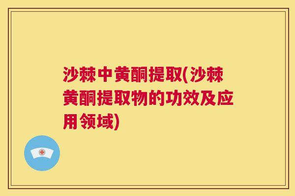 沙棘中黄酮提取(沙棘黄酮提取物的功效及应用领域)