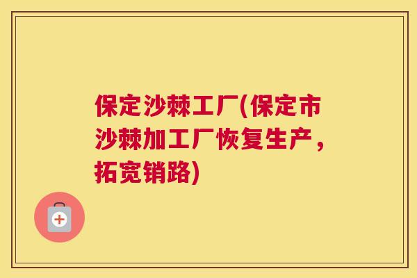 保定沙棘工厂(保定市沙棘加工厂恢复生产，拓宽销路)