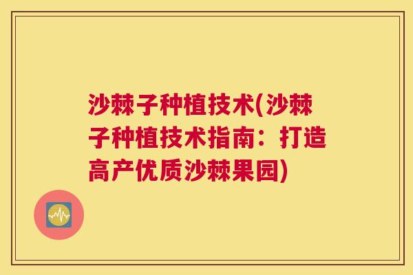 沙棘子种植技术(沙棘子种植技术指南：打造高产优质沙棘果园)