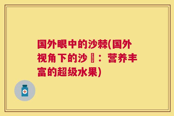 国外眼中的沙棘(国外视角下的沙棗：营养丰富的超级水果)