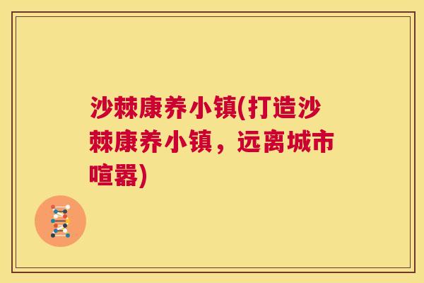 沙棘康养小镇(打造沙棘康养小镇，远离城市喧嚣)
