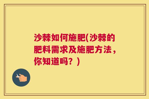 沙棘如何施肥(沙棘的肥料需求及施肥方法，你知道吗？)