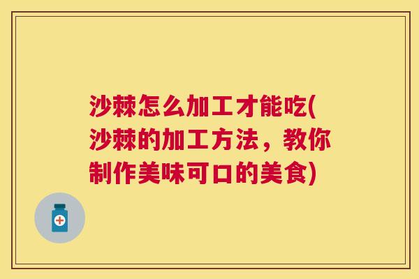 沙棘怎么加工才能吃(沙棘的加工方法，教你制作美味可口的美食)