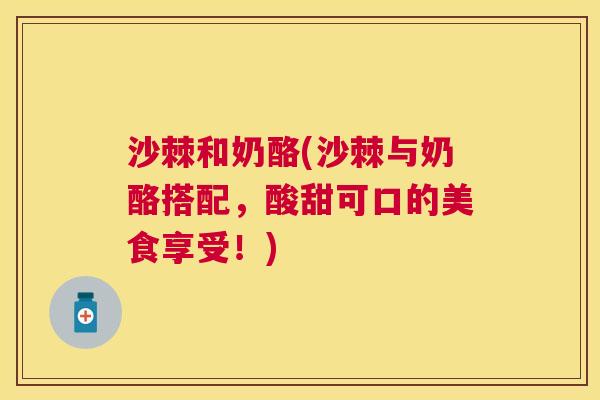 沙棘和奶酪(沙棘与奶酪搭配，酸甜可口的美食享受！)