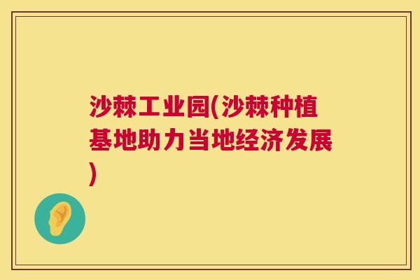沙棘工业园(沙棘种植基地助力当地经济发展)