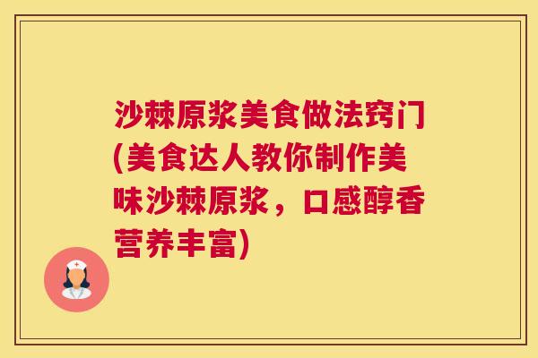 沙棘原浆美食做法窍门(美食达人教你制作美味沙棘原浆，口感醇香营养丰富)