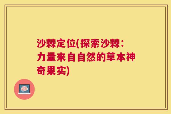 沙棘定位(探索沙棘：力量来自自然的草本神奇果实)