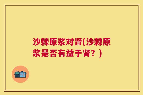 沙棘原浆对肾(沙棘原浆是否有益于肾？)