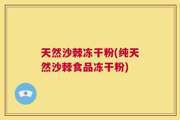 天然沙棘冻干粉(纯天然沙棘食品冻干粉)