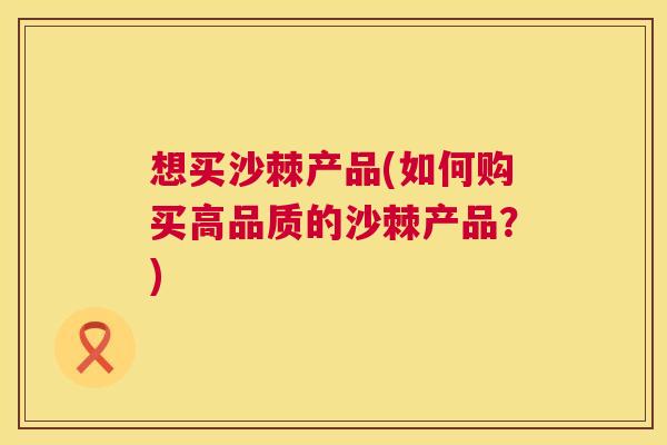 想买沙棘产品(如何购买高品质的沙棘产品？)