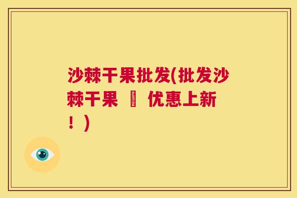 沙棘干果批发(批发沙棘干果 – 优惠上新！)