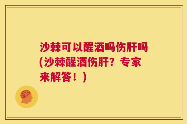 沙棘可以醒酒吗伤肝吗(沙棘醒酒伤肝？专家来解答！)