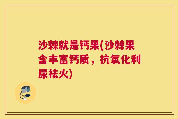 沙棘就是钙果(沙棘果含丰富钙质，抗氧化利尿祛火)