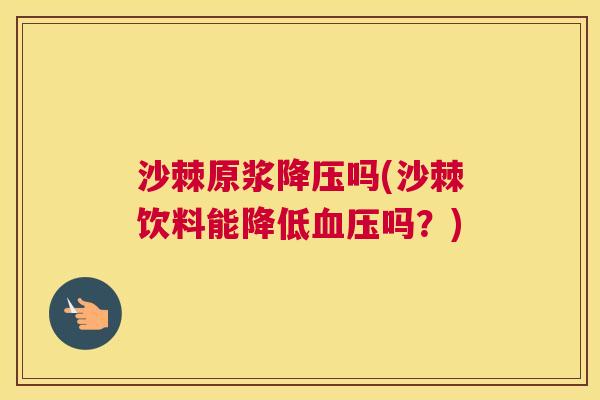 沙棘原浆降压吗(沙棘饮料能降低血压吗？)