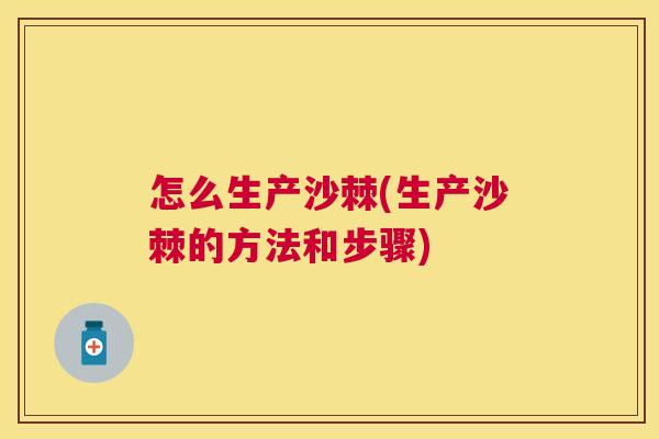 怎么生产沙棘(生产沙棘的方法和步骤)
