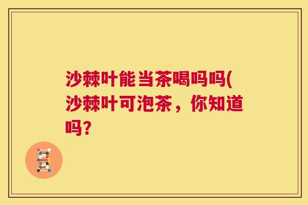 沙棘叶能当茶喝吗吗(沙棘叶可泡茶，你知道吗？