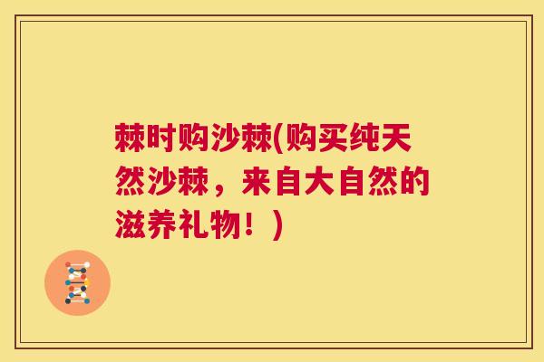 棘时购沙棘(购买纯天然沙棘，来自大自然的滋养礼物！)