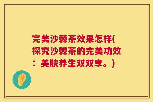 完美沙棘茶效果怎样(探究沙棘茶的完美功效：美肤养生双双享。)