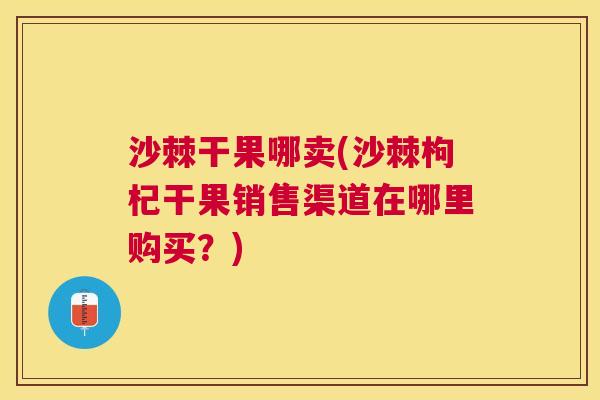沙棘干果哪卖(沙棘枸杞干果销售渠道在哪里购买？)