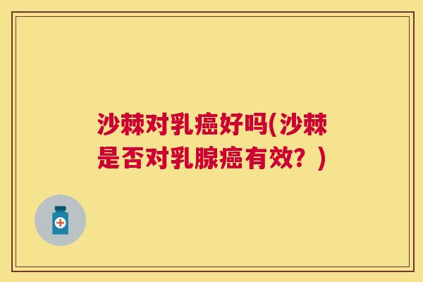 沙棘对乳好吗(沙棘是否对乳腺有效?) 沙棘对乳好吗(沙棘是否对乳腺有效?)